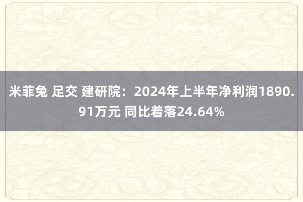 米菲兔 足交 建研院：2024年上半年净利润1890.91万元 同比着落24.64%