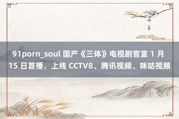 91porn_soul 国产《三体》电视剧官宣 1 月 15 日首播，上线 CCTV8、腾讯视频、咪咕视频