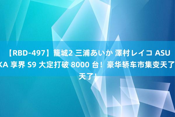 【RBD-497】籠城2 三浦あいか 澤村レイコ ASUKA 享界 S9 大定打破 8000 台！豪华轿车市集变天了！