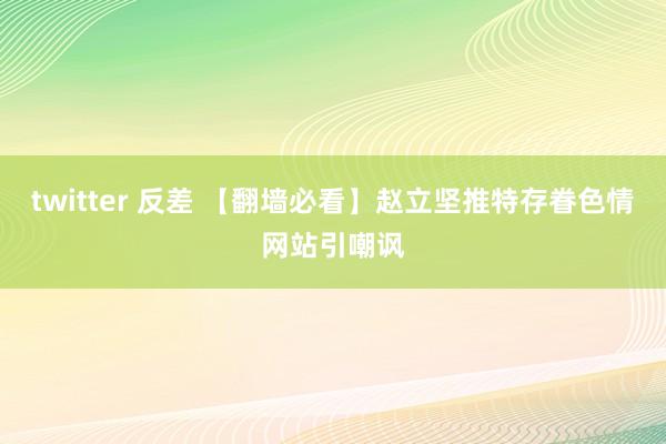 twitter 反差 【翻墙必看】赵立坚推特存眷色情网站引嘲讽