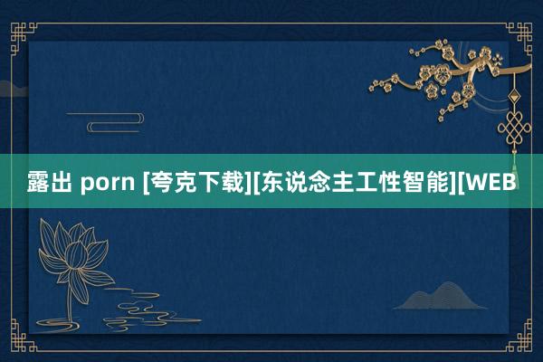 露出 porn [夸克下载][东说念主工性智能][WEB