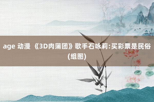 age 动漫 《3D肉蒲团》歌手石咏莉:买彩票是民俗(组图)