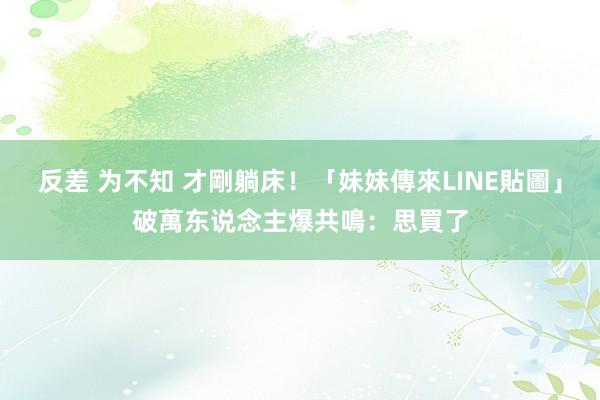 反差 为不知 才剛躺床！「妹妹傳來LINE貼圖」破萬东说念主爆共鳴：思買了