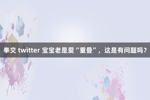 拳交 twitter 宝宝老是爱“重叠”，这是有问题吗？