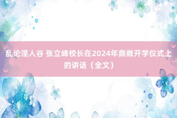 乱论淫人谷 张立峰校长在2024年鼎敞开学仪式上的讲话（全文）