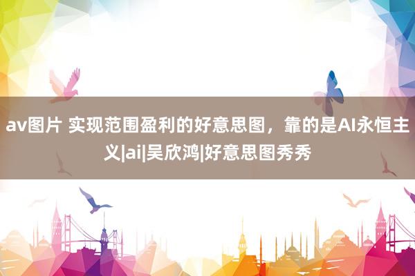 av图片 实现范围盈利的好意思图，靠的是AI永恒主义|ai|吴欣鸿|好意思图秀秀