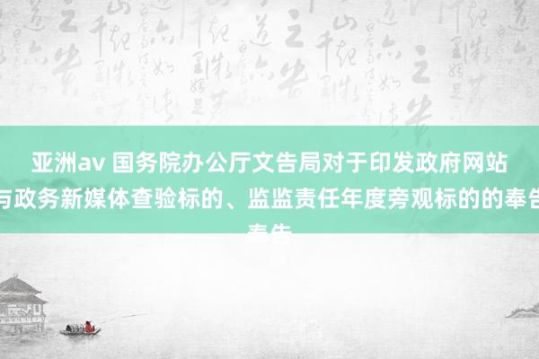 亚洲av 国务院办公厅文告局对于印发政府网站与政务新媒体查验标的、监监责任年度旁观标的的奉告