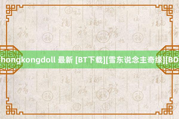 hongkongdoll 最新 [BT下载][雪东说念主奇缘][BD