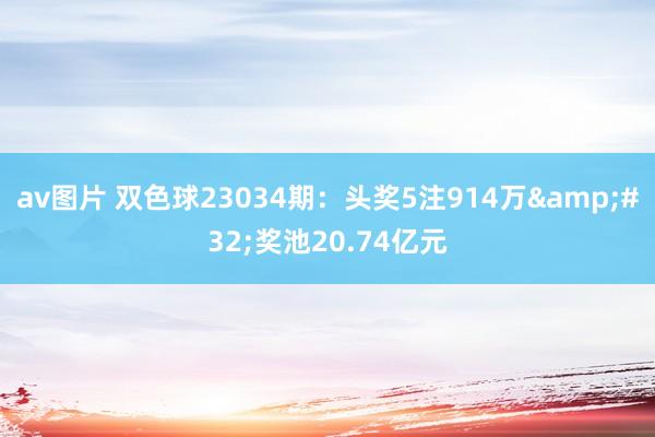 av图片 双色球23034期：头奖5注914万&#32;奖池20.74亿元