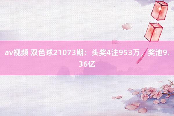 av视频 双色球21073期：头奖4注953万，奖池9.36亿