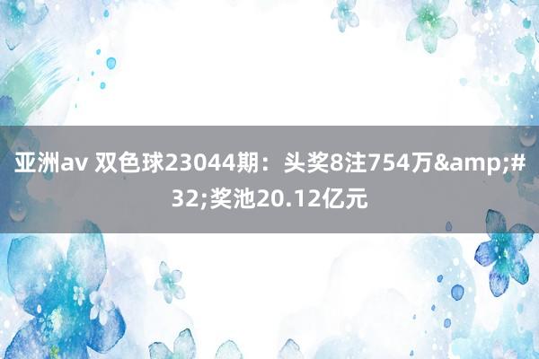 亚洲av 双色球23044期：头奖8注754万&#32;奖池20.12亿元