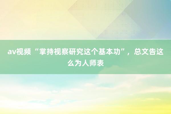 av视频 “掌持视察研究这个基本功”，总文告这么为人师表