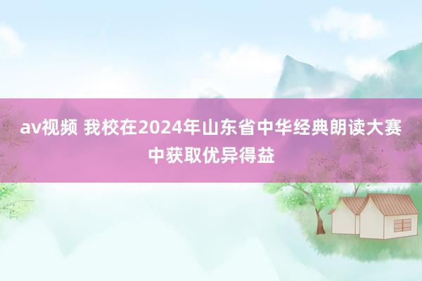 av视频 我校在2024年山东省中华经典朗读大赛中获取优异得益