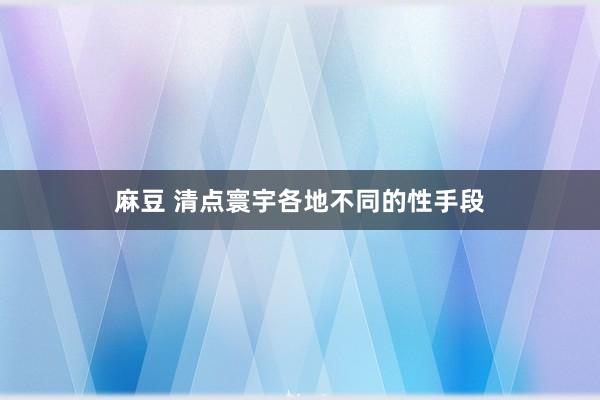 麻豆 清点寰宇各地不同的性手段