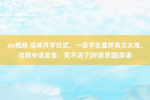 av视频 成体开学仪式，一留学生直呼英文太难，改用中语发言，笑不活了|好意思国|英语