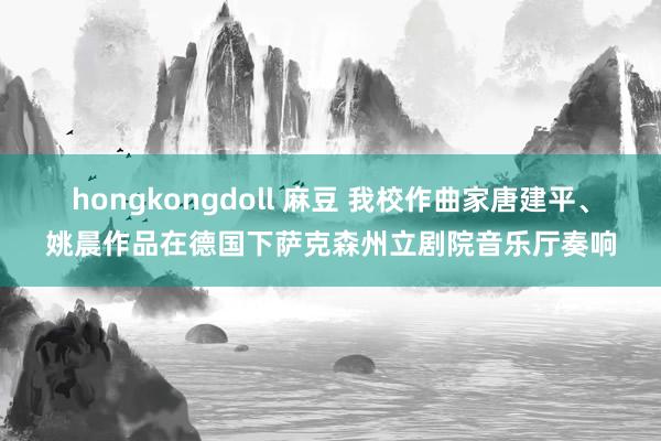 hongkongdoll 麻豆 我校作曲家唐建平、姚晨作品在德国下萨克森州立剧院音乐厅奏响