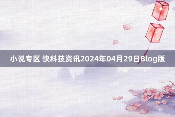 小说专区 快科技资讯2024年04月29日Blog版