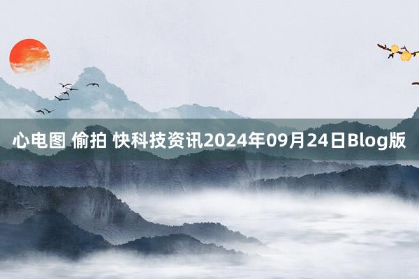 心电图 偷拍 快科技资讯2024年09月24日Blog版