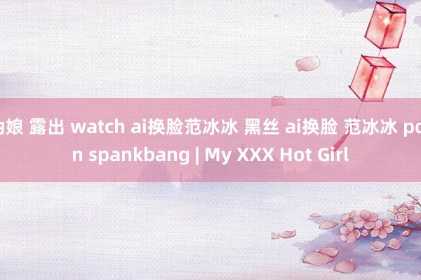 伪娘 露出 watch ai换脸范冰冰 黑丝 ai换脸 范冰冰 porn spankbang | My XXX Hot Girl