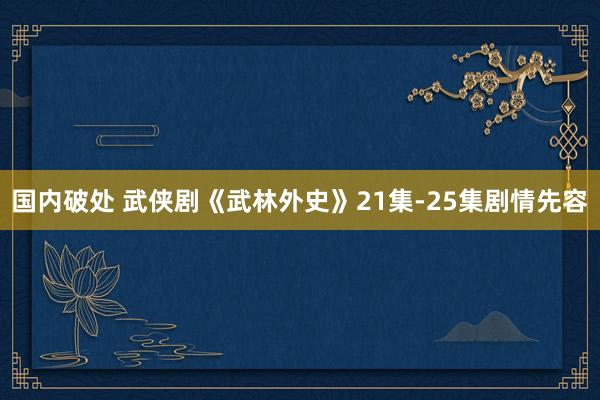 国内破处 武侠剧《武林外史》21集-25集剧情先容