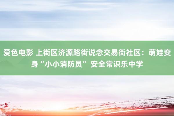 爱色电影 上街区济源路街说念交易街社区：萌娃变身“小小消防员” 安全常识乐中学